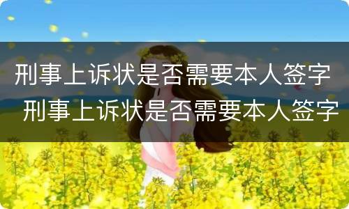 刑事上诉状是否需要本人签字 刑事上诉状是否需要本人签字呢