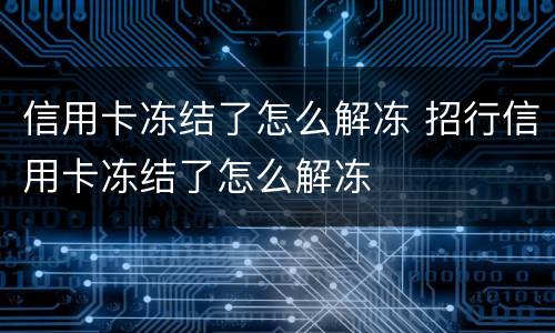 信用卡冻结了怎么解冻 招行信用卡冻结了怎么解冻