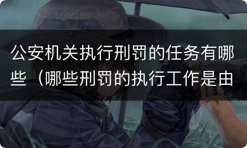 公安机关执行刑罚的任务有哪些（哪些刑罚的执行工作是由公安机关担负）
