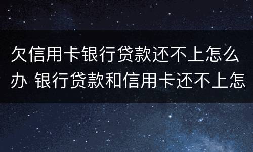 欠信用卡银行贷款还不上怎么办 银行贷款和信用卡还不上怎么办