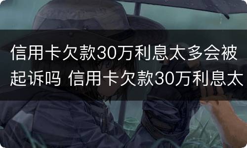 信用卡欠款30万利息太多会被起诉吗 信用卡欠款30万利息太多会被起诉吗为什么
