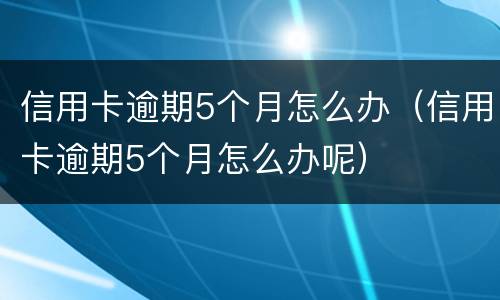 信用卡逾期5个月怎么办（信用卡逾期5个月怎么办呢）