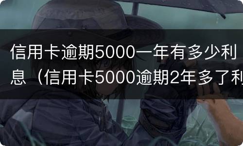 信用卡逾期5000一年有多少利息（信用卡5000逾期2年多了利息怎么算）