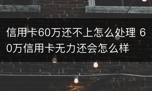 信用卡60万还不上怎么处理 60万信用卡无力还会怎么样