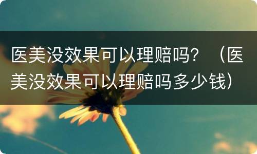 医美没效果可以理赔吗？（医美没效果可以理赔吗多少钱）