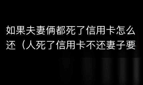 如果夫妻俩都死了信用卡怎么还（人死了信用卡不还妻子要还吗）