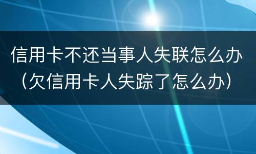 信用卡不还当事人失联怎么办（欠信用卡人失踪了怎么办）