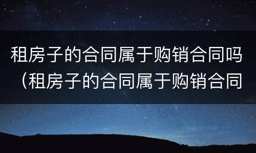 租房子的合同属于购销合同吗（租房子的合同属于购销合同吗怎么写）