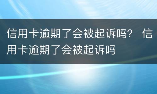 信用卡逾期了会被起诉吗？ 信用卡逾期了会被起诉吗