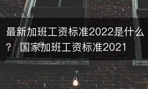 最新加班工资标准2022是什么？ 国家加班工资标准2021