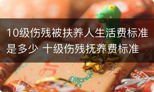 10级伤残被扶养人生活费标准是多少 十级伤残抚养费标准