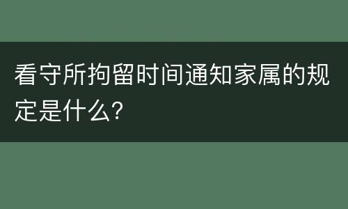 看守所拘留时间通知家属的规定是什么？