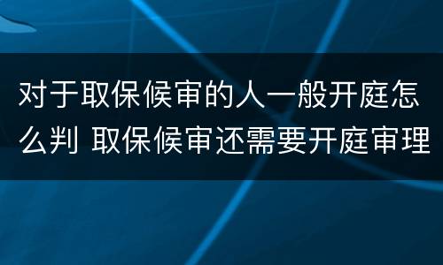 对于取保候审的人一般开庭怎么判 取保候审还需要开庭审理吗