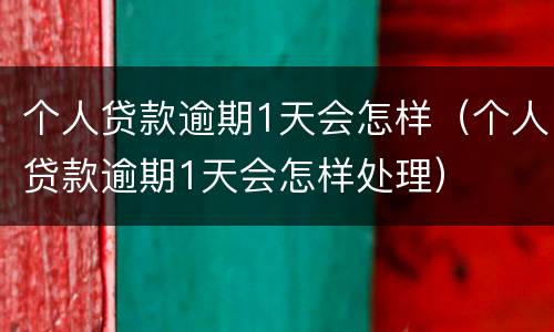 个人贷款逾期1天会怎样（个人贷款逾期1天会怎样处理）