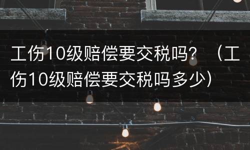工伤10级赔偿要交税吗？（工伤10级赔偿要交税吗多少）