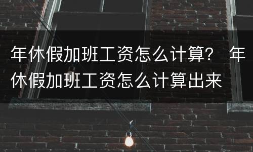 年休假加班工资怎么计算？ 年休假加班工资怎么计算出来