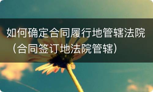 如何确定合同履行地管辖法院（合同签订地法院管辖）