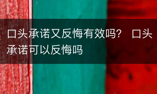 口头承诺又反悔有效吗？ 口头承诺可以反悔吗