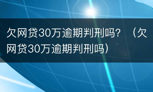 欠网贷30万逾期判刑吗？（欠网贷30万逾期判刑吗）