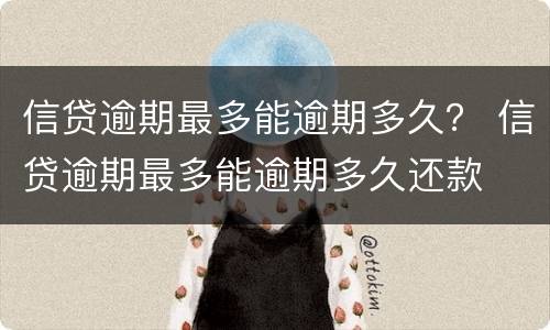 信贷逾期最多能逾期多久？ 信贷逾期最多能逾期多久还款