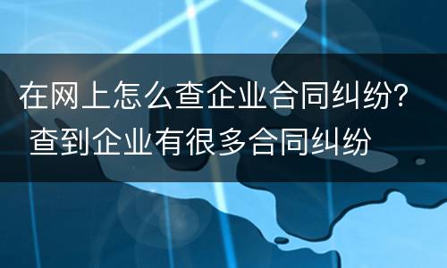 在网上怎么查企业合同纠纷？ 查到企业有很多合同纠纷