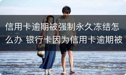 信用卡逾期被强制永久冻结怎么办 银行卡因为信用卡逾期被冻结怎么办