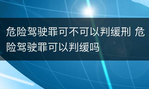 危险驾驶罪可不可以判缓刑 危险驾驶罪可以判缓吗