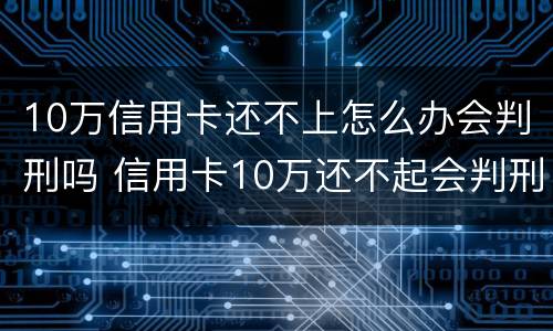 10万信用卡还不上怎么办会判刑吗 信用卡10万还不起会判刑吗