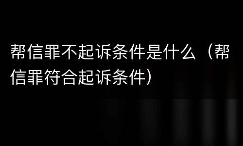 帮信罪不起诉条件是什么（帮信罪符合起诉条件）