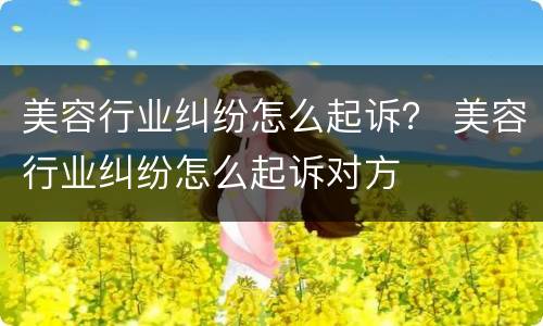 美容行业纠纷怎么起诉？ 美容行业纠纷怎么起诉对方