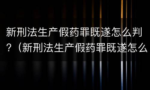 新刑法生产假药罪既遂怎么判?（新刑法生产假药罪既遂怎么判）