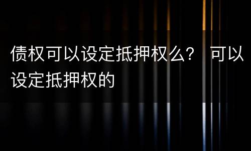 债权可以设定抵押权么？ 可以设定抵押权的