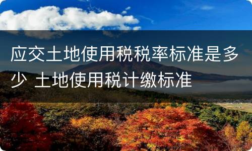 应交土地使用税税率标准是多少 土地使用税计缴标准