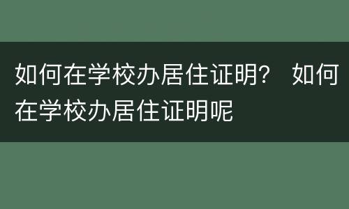 如何在学校办居住证明？ 如何在学校办居住证明呢