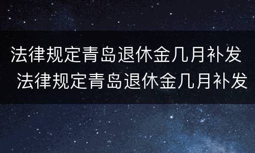 法律规定青岛退休金几月补发 法律规定青岛退休金几月补发的