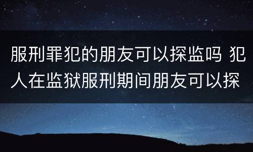服刑罪犯的朋友可以探监吗 犯人在监狱服刑期间朋友可以探视吗