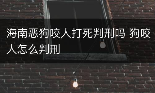 海南恶狗咬人打死判刑吗 狗咬人怎么判刑