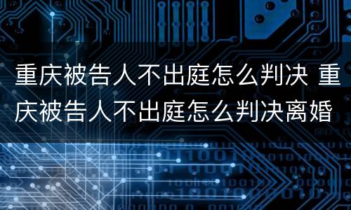 重庆被告人不出庭怎么判决 重庆被告人不出庭怎么判决离婚