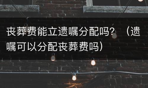 丧葬费能立遗嘱分配吗？（遗嘱可以分配丧葬费吗）