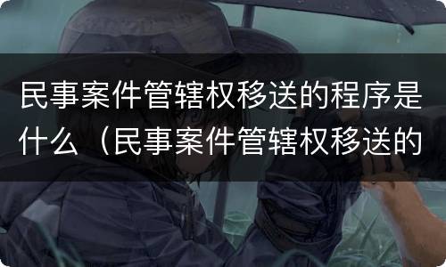 民事案件管辖权移送的程序是什么（民事案件管辖权移送的程序是什么）