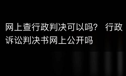 网上查行政判决可以吗？ 行政诉讼判决书网上公开吗