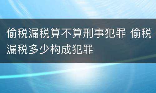 偷税漏税算不算刑事犯罪 偷税漏税多少构成犯罪