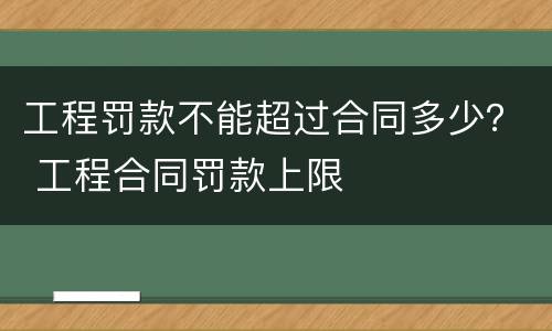 工程罚款不能超过合同多少？ 工程合同罚款上限