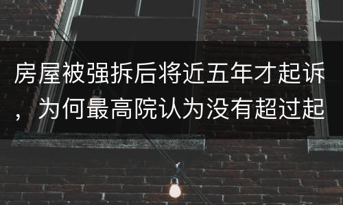 房屋被强拆后将近五年才起诉，为何最高院认为没有超过起诉期限？