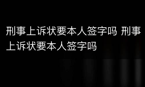 刑事上诉状要本人签字吗 刑事上诉状要本人签字吗