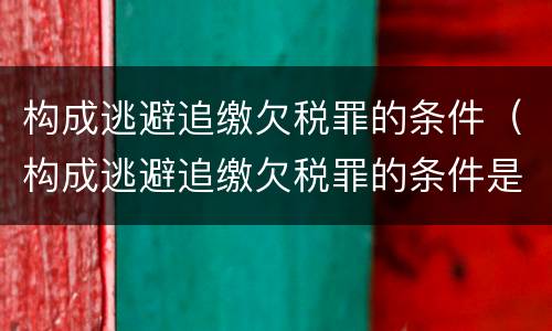 构成逃避追缴欠税罪的条件（构成逃避追缴欠税罪的条件是）