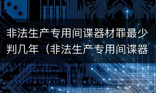 非法生产专用间谍器材罪最少判几年（非法生产专用间谍器材罪最少判几年徒刑）