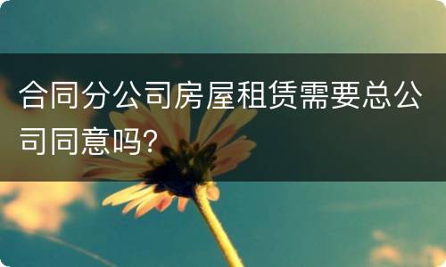 合同分公司房屋租赁需要总公司同意吗？