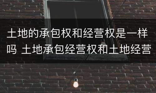 土地的承包权和经营权是一样吗 土地承包经营权和土地经营权一样吗