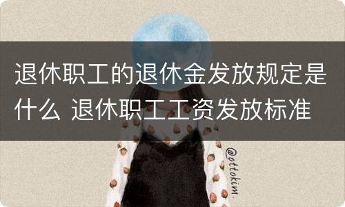 退休职工的退休金发放规定是什么 退休职工工资发放标准
